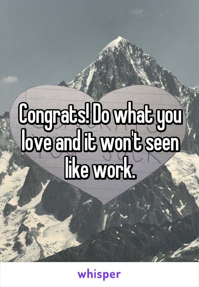 Congrats! Do what you love and it won't seen like work.