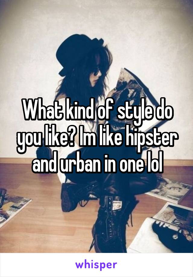 What kind of style do you like? Im like hipster and urban in one lol