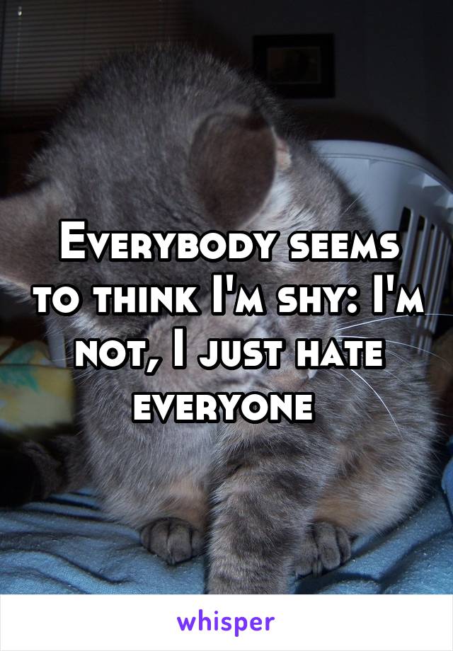 Everybody seems to think I'm shy: I'm not, I just hate everyone 