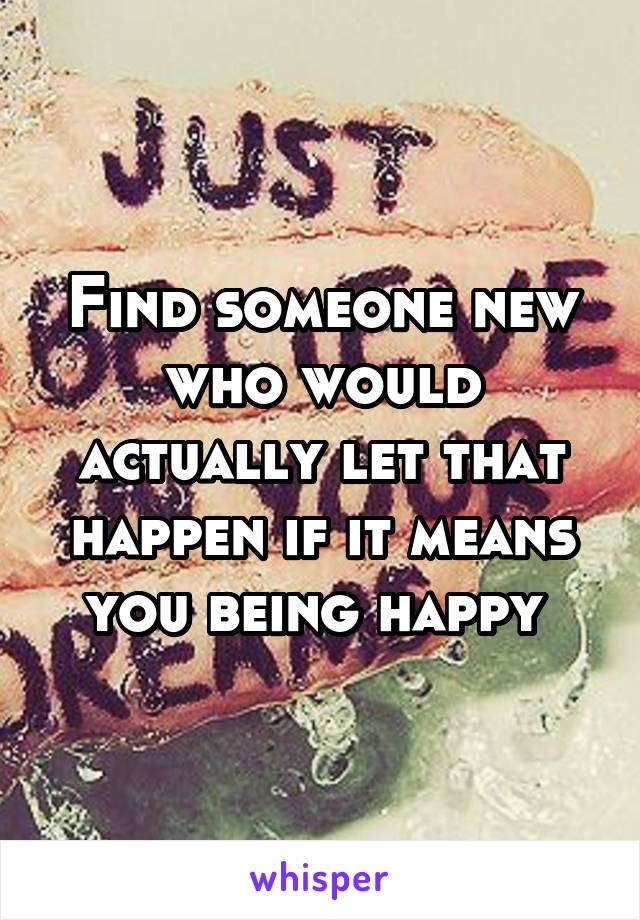 Find someone new who would actually let that happen if it means you being happy 