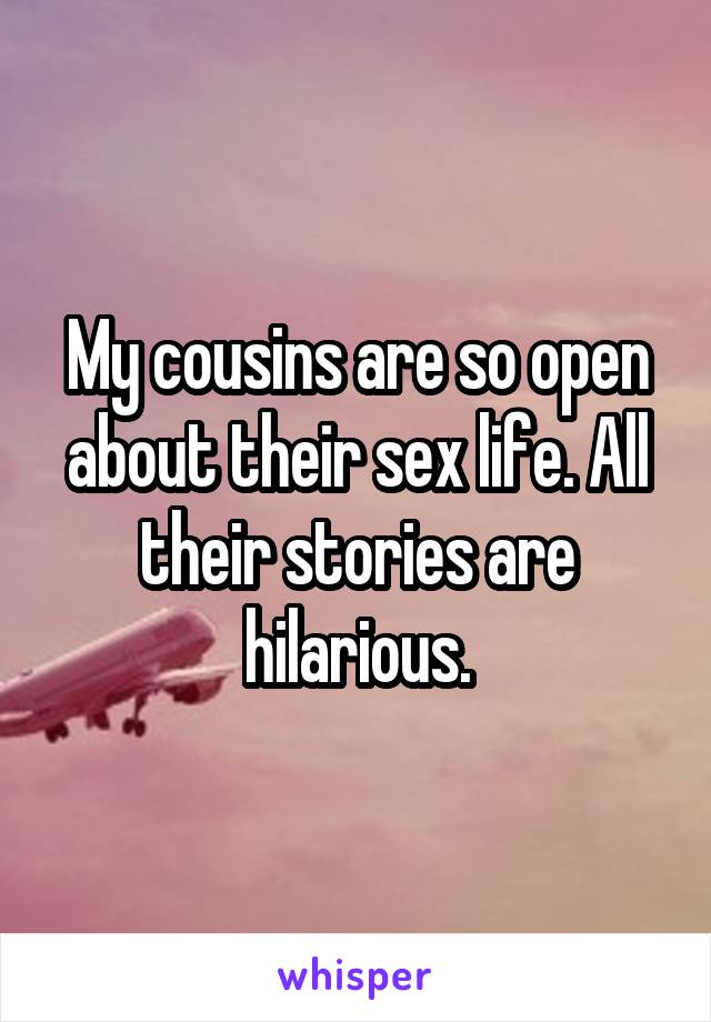 My cousins are so open about their sex life. All their stories are hilarious.