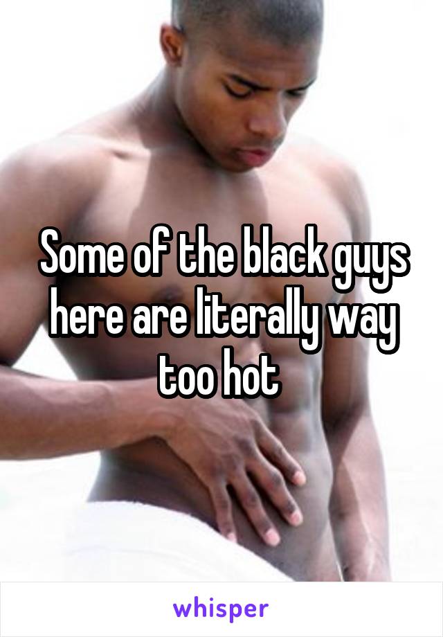 Some of the black guys here are literally way too hot 