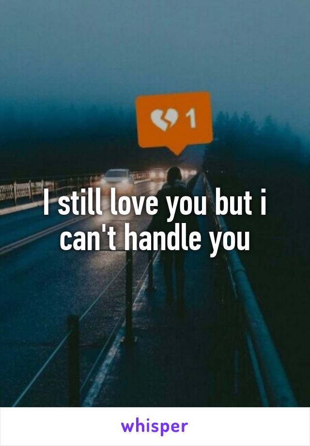 I still love you but i can't handle you