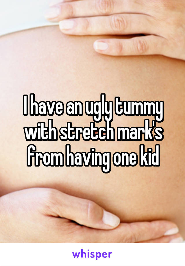 I have an ugly tummy with stretch mark's from having one kid
