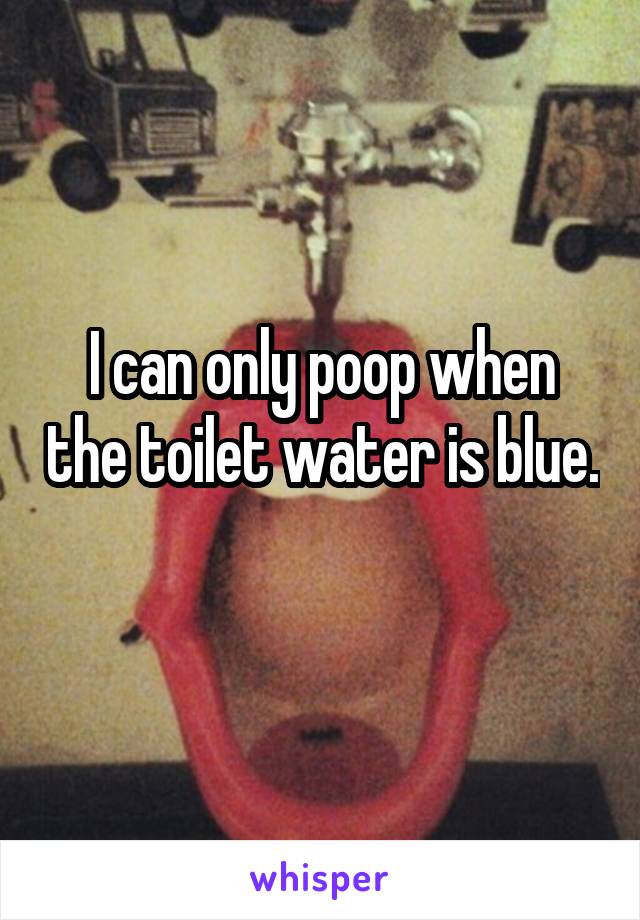 I can only poop when the toilet water is blue. 