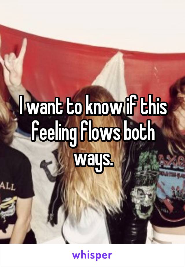 I want to know if this feeling flows both ways.