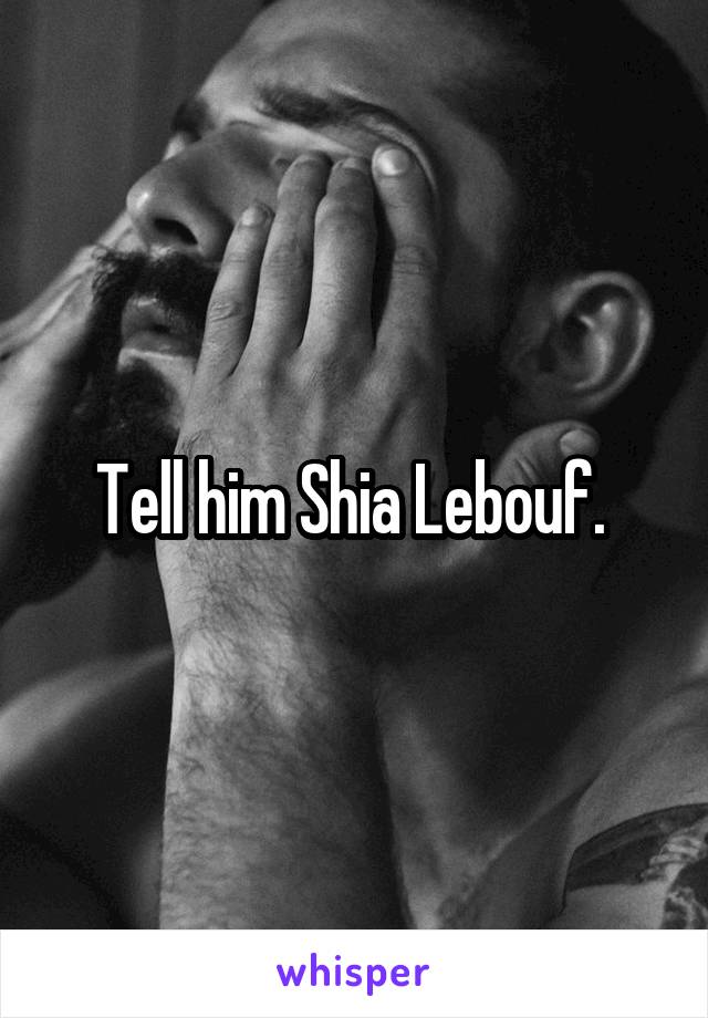 Tell him Shia Lebouf. 