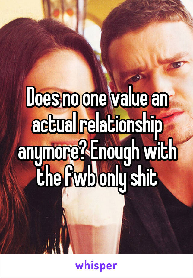 Does no one value an actual relationship anymore? Enough with the fwb only shit