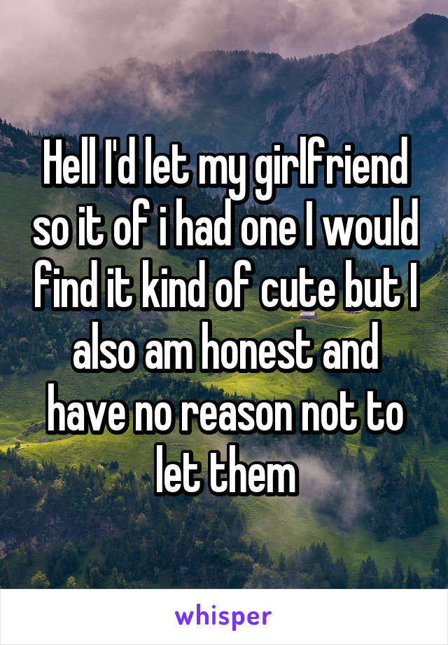 Hell I'd let my girlfriend so it of i had one I would find it kind of cute but I also am honest and have no reason not to let them