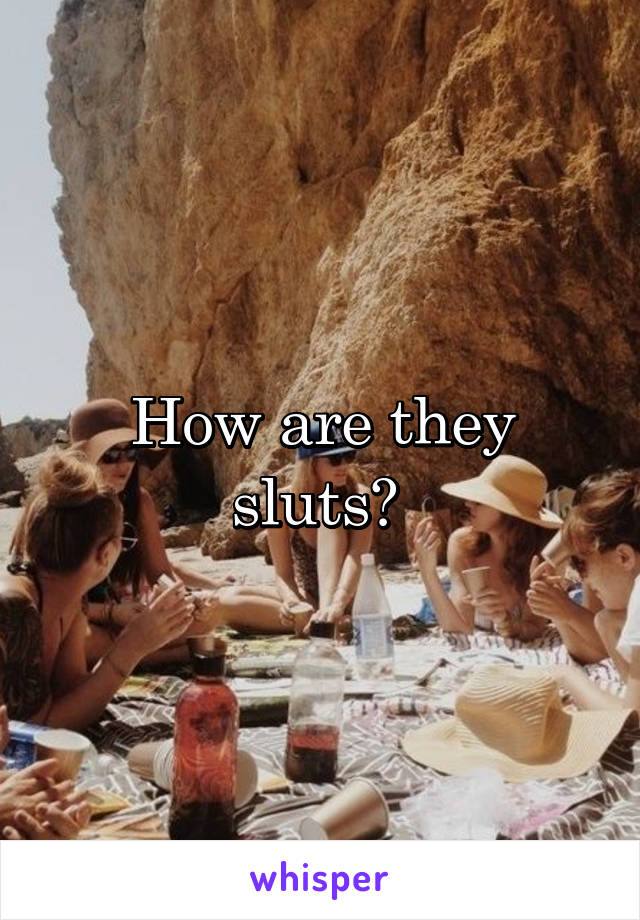 How are they sluts? 