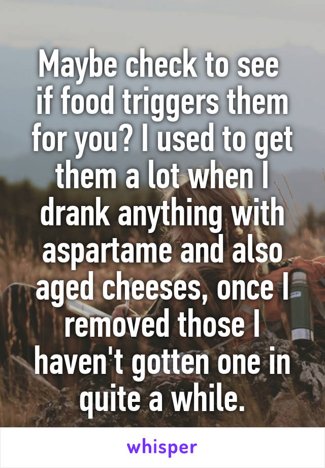 Maybe check to see 
if food triggers them for you? I used to get them a lot when I drank anything with aspartame and also aged cheeses, once I removed those I haven't gotten one in quite a while.