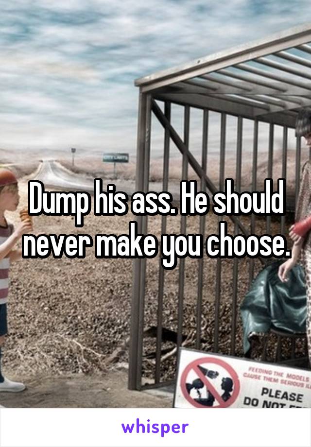 Dump his ass. He should never make you choose.