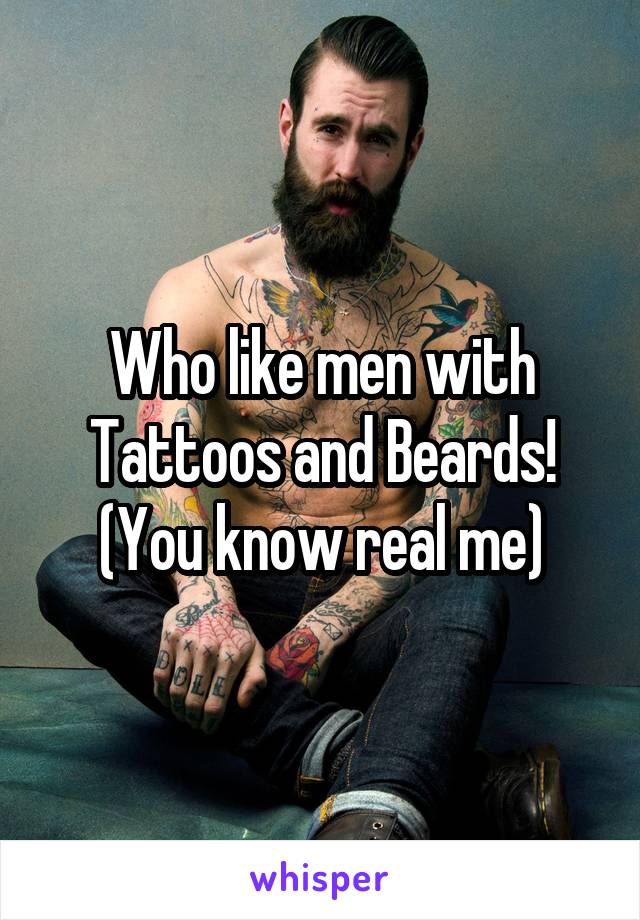 Who like men with Tattoos and Beards!
(You know real me)