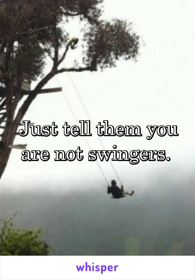 Just tell them you are not swingers. 