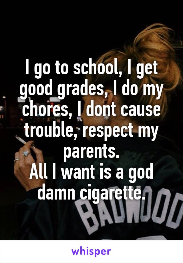 I go to school, I get good grades, I do my chores, I dont cause trouble, respect my parents.
All I want is a god damn cigarette.