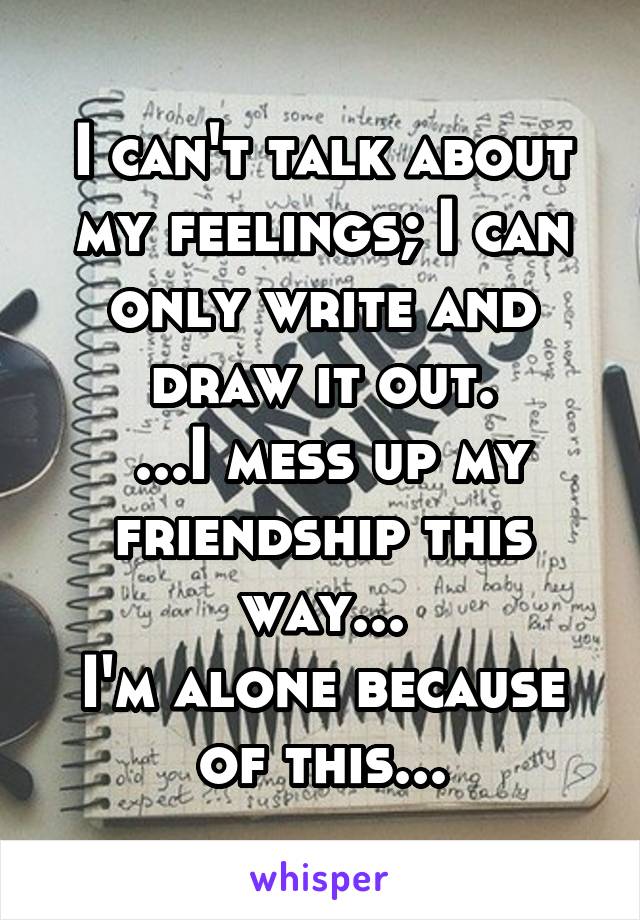 I can't talk about my feelings; I can only write and draw it out.
 ...I mess up my friendship this way...
I'm alone because of this...