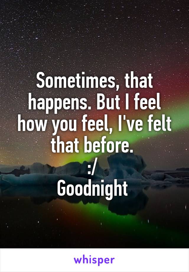 Sometimes, that happens. But I feel how you feel, I've felt that before. 
:/ 
Goodnight 