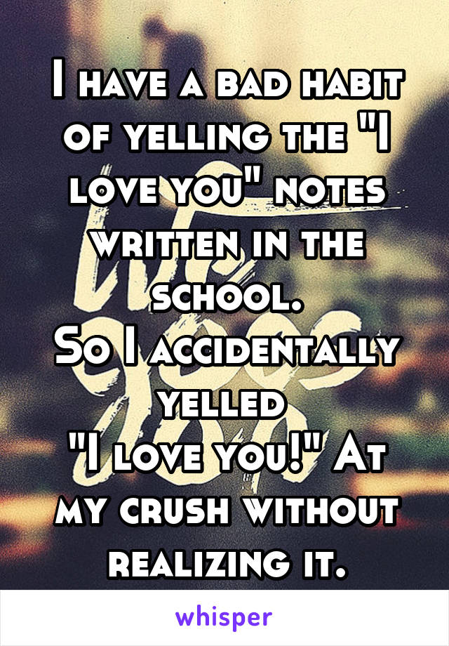 I have a bad habit of yelling the "I love you" notes written in the school.
So I accidentally yelled 
"I love you!" At my crush without realizing it.