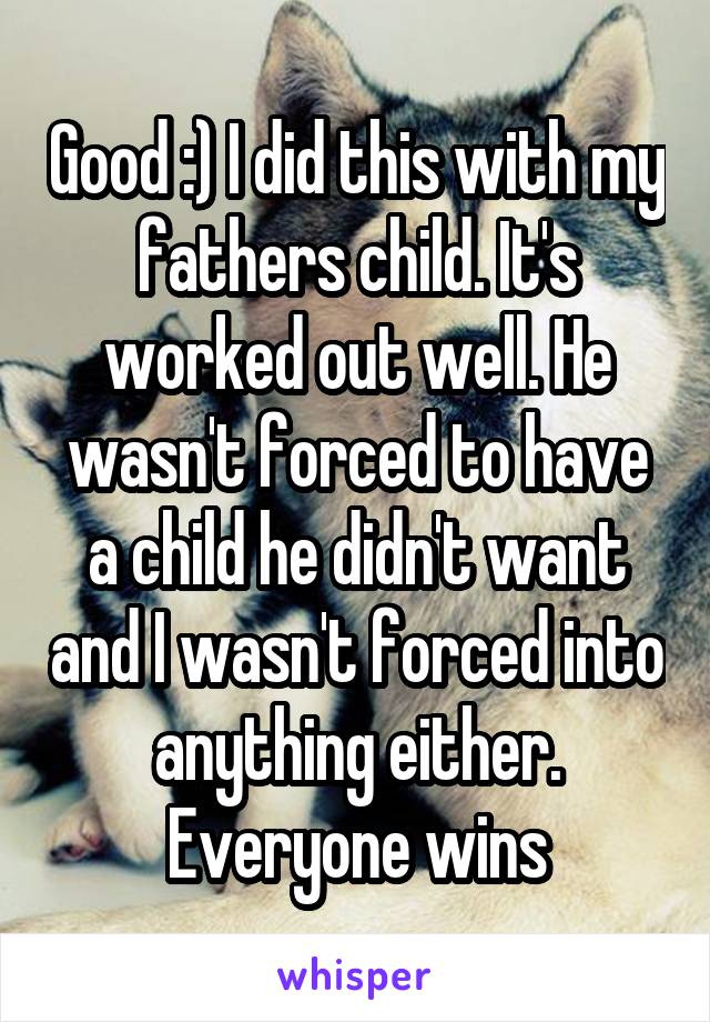 Good :) I did this with my fathers child. It's worked out well. He wasn't forced to have a child he didn't want and I wasn't forced into anything either. Everyone wins