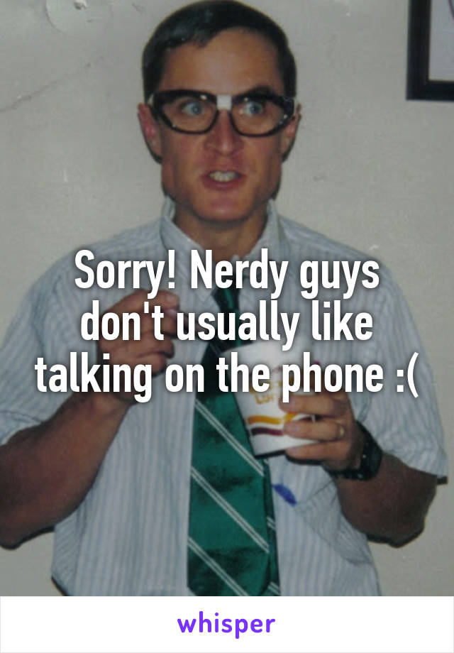 Sorry! Nerdy guys don't usually like talking on the phone :(