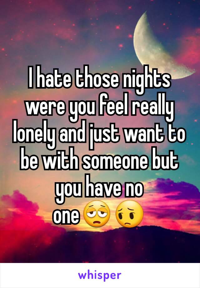 I hate those nights were you feel really lonely and just want to be with someone but you have no one😩😔