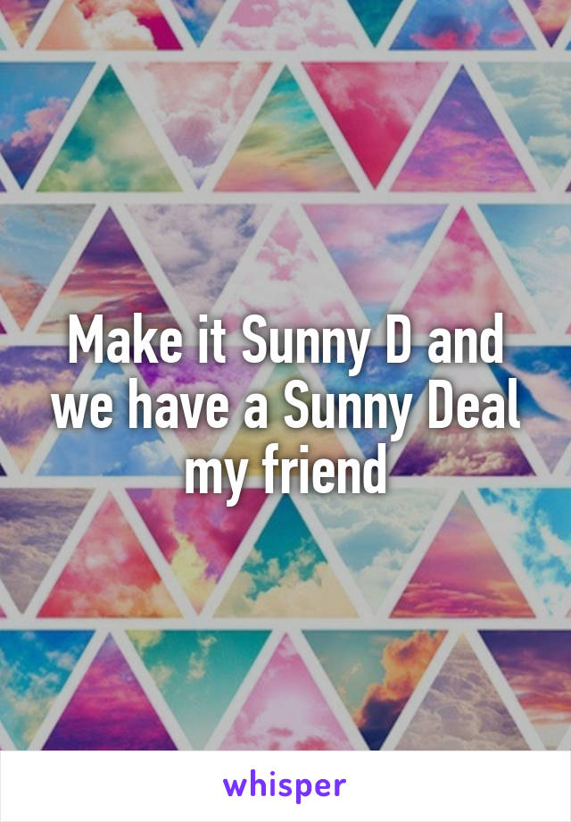 Make it Sunny D and we have a Sunny Deal my friend