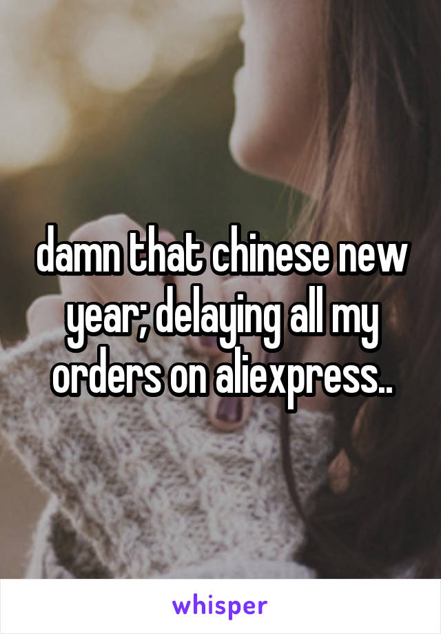 damn that chinese new year; delaying all my orders on aliexpress..