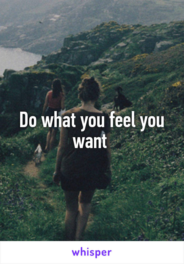 Do what you feel you want 