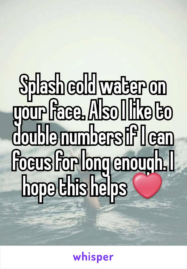 Splash cold water on your face. Also I like to double numbers if I can focus for long enough. I hope this helps ❤