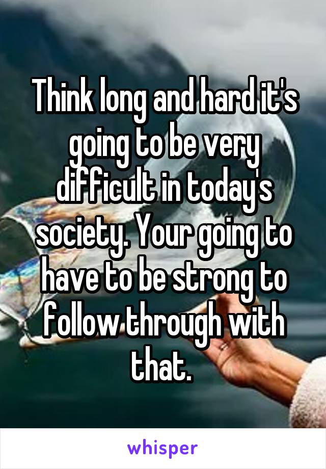 Think long and hard it's going to be very difficult in today's society. Your going to have to be strong to follow through with that. 
