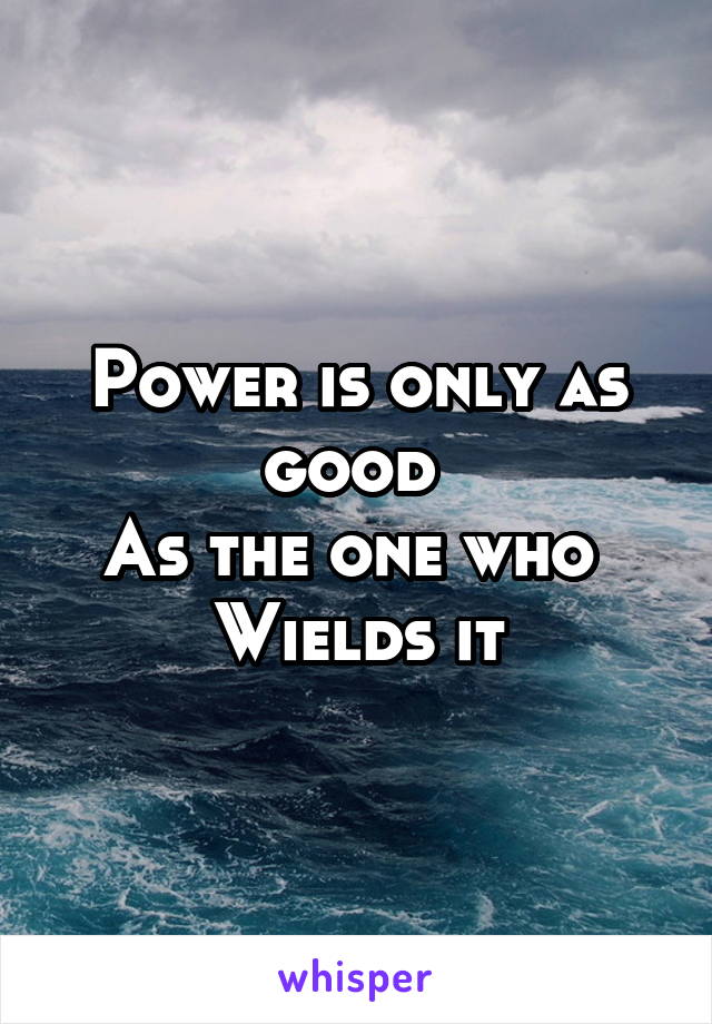 Power is only as good 
As the one who 
Wields it