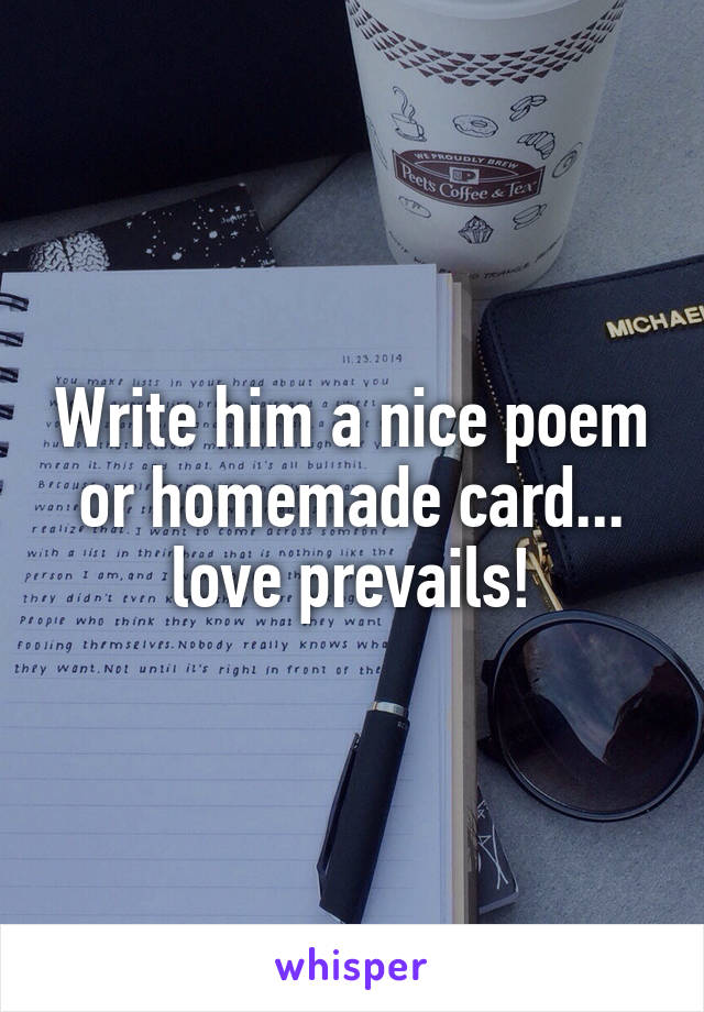 Write him a nice poem or homemade card... love prevails!