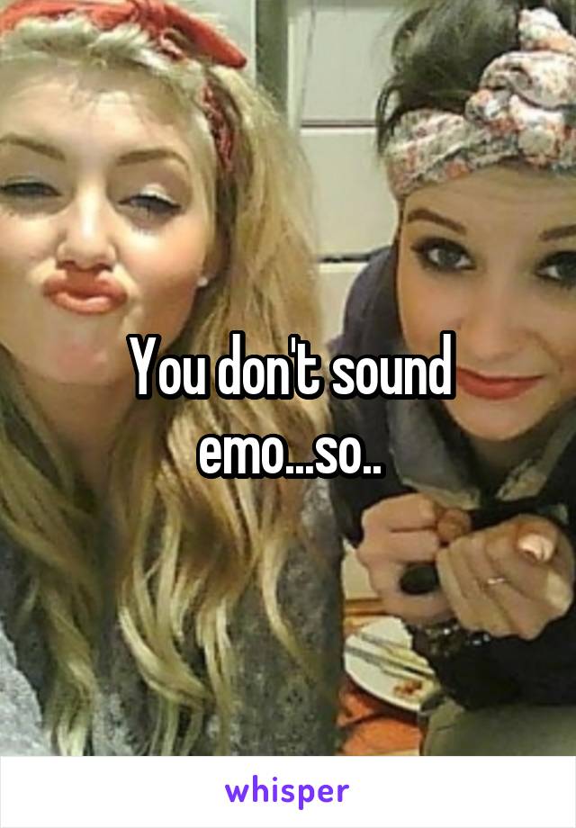 You don't sound emo...so..