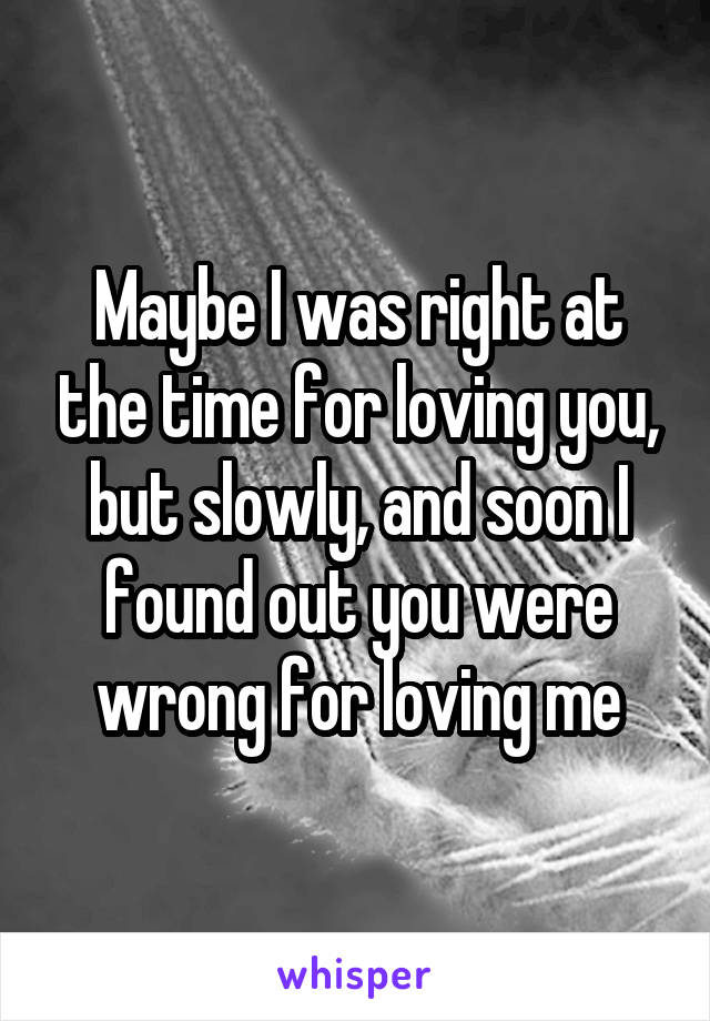 Maybe I was right at the time for loving you, but slowly, and soon I found out you were wrong for loving me