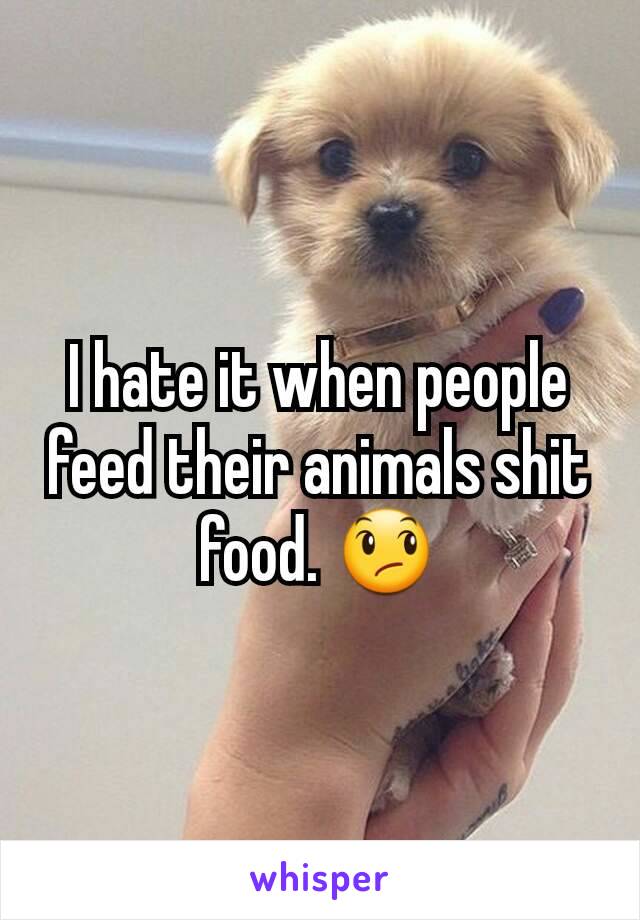 I hate it when people feed their animals shit food. 😞