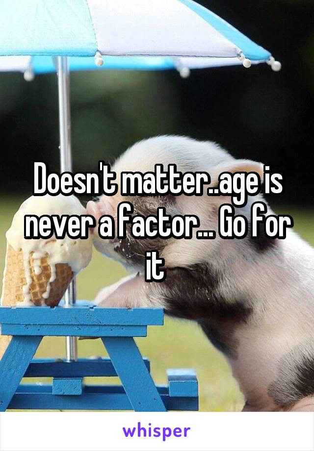 Doesn't matter..age is never a factor... Go for it 