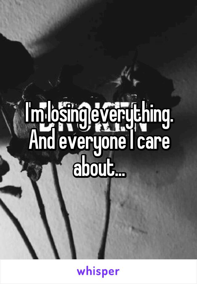 I'm losing everything. And everyone I care about...