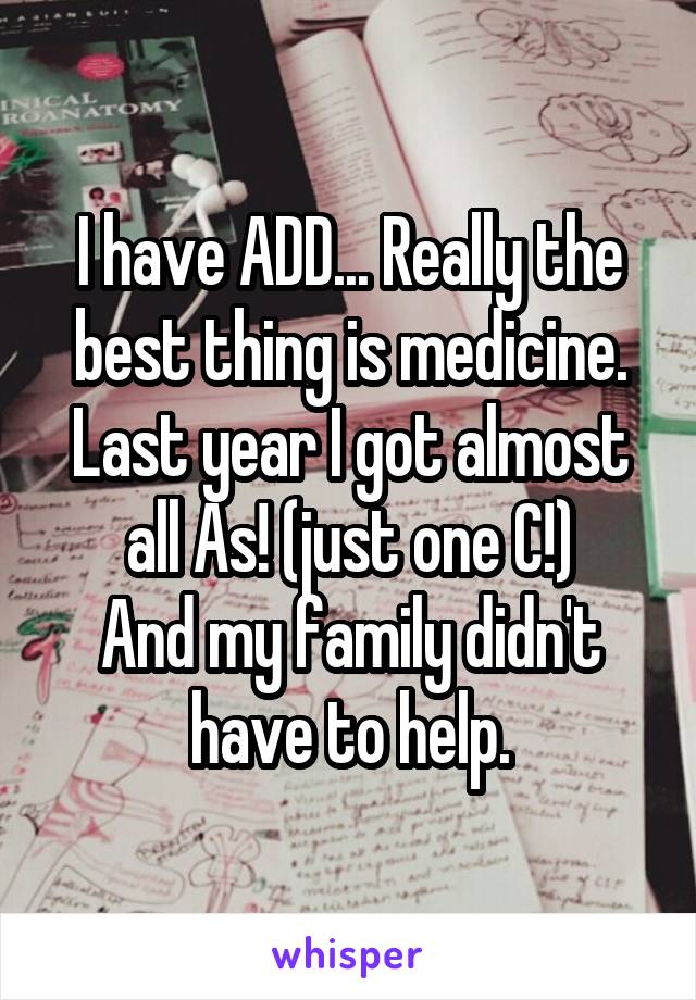 I have ADD... Really the best thing is medicine.
Last year I got almost all As! (just one C!)
And my family didn't have to help.