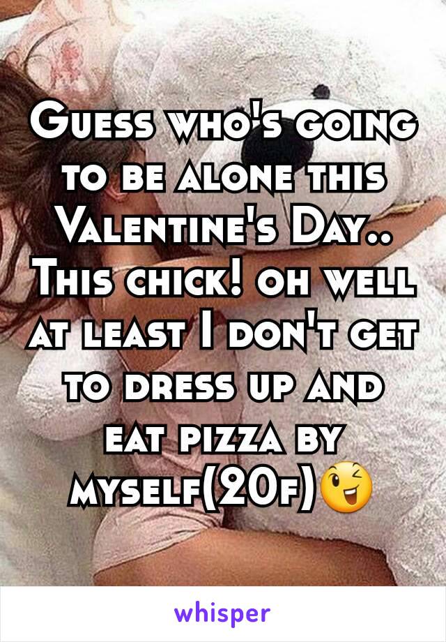 Guess who's going to be alone this Valentine's Day.. This chick! oh well at least I don't get to dress up and eat pizza by myself(20f)😉