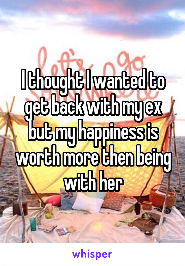 I thought I wanted to get back with my ex but my happiness is worth more then being with her