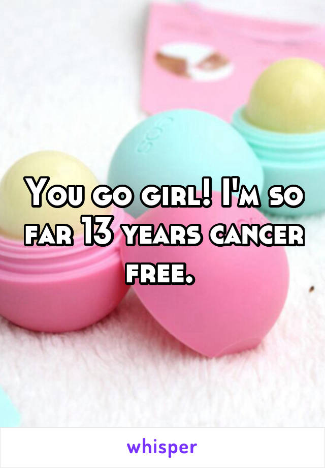 You go girl! I'm so far 13 years cancer free. 