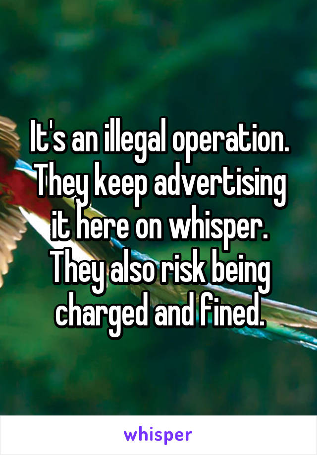 It's an illegal operation. They keep advertising it here on whisper. They also risk being charged and fined.