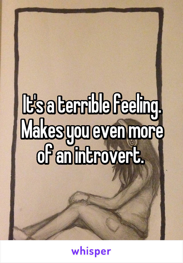 It's a terrible feeling. Makes you even more of an introvert. 