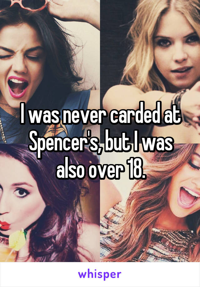 I was never carded at Spencer's, but I was also over 18.
