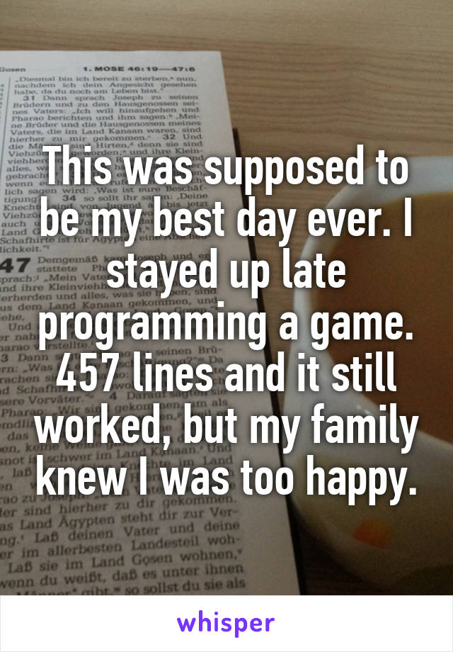 This was supposed to be my best day ever. I stayed up late programming a game. 457 lines and it still worked, but my family knew I was too happy.