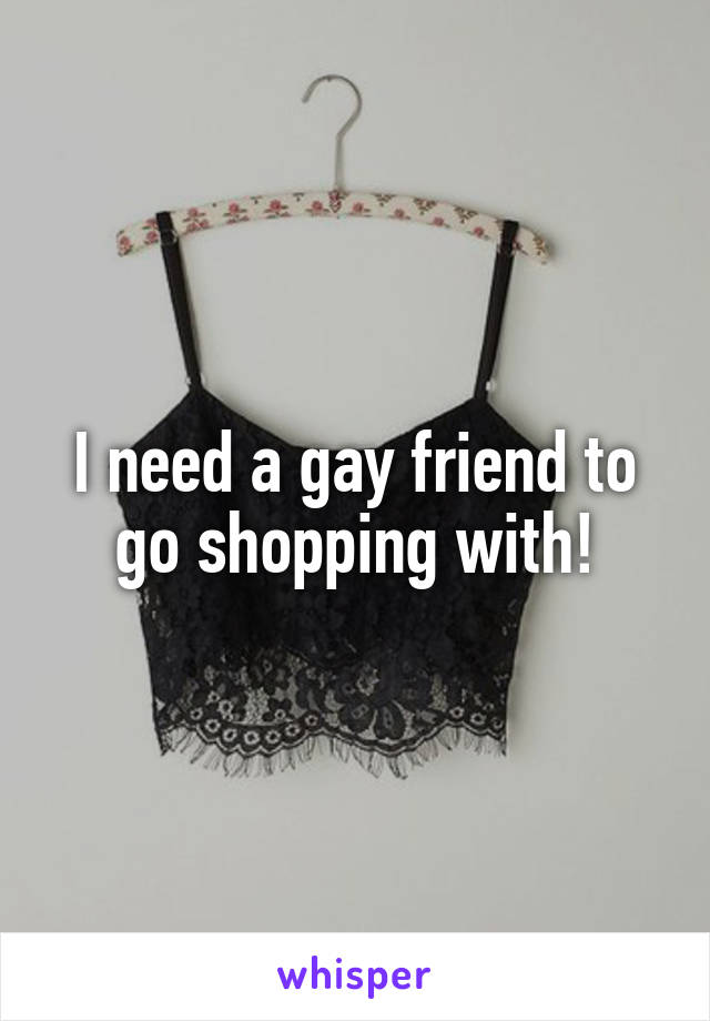 I need a gay friend to go shopping with!