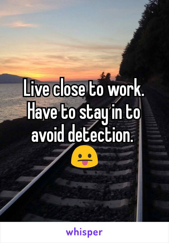 Live close to work. Have to stay in to avoid detection. 
😛