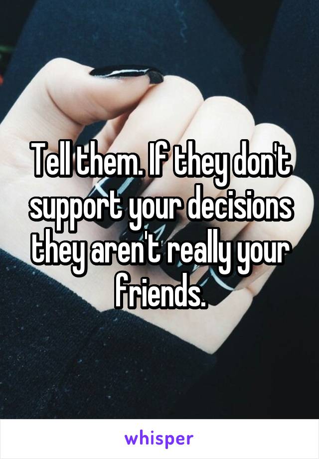 Tell them. If they don't support your decisions they aren't really your friends.