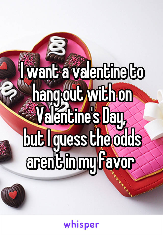 I want a valentine to hang out with on Valentine's Day, 
but I guess the odds aren't in my favor 