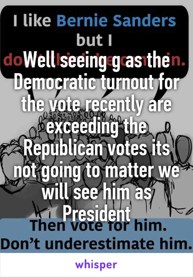 Well seeing g as the Democratic turnout for the vote recently are exceeding the Republican votes its not going to matter we will see him as President